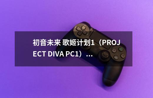 初音未来 歌姬计划1（PROJECT DIVA PC1）无法运行怎么办_初音未来歌姬计划pc-第1张-游戏相关-龙启科技