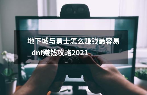 地下城与勇士怎么赚钱最容易_dnf赚钱攻略2021-第1张-游戏相关-龙启科技