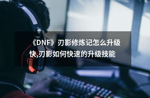 《DNF》刃影修炼记怎么升级快?,刃影如何快速的升级技能-第1张-游戏相关-龙启科技