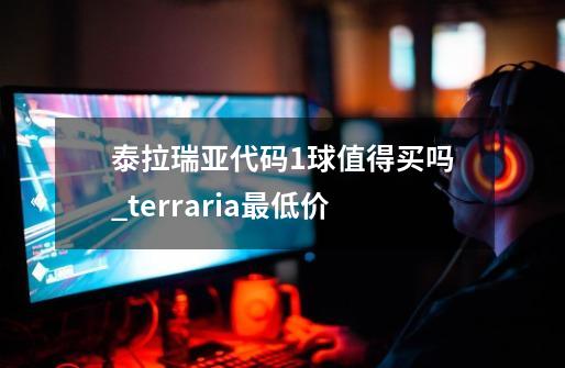 泰拉瑞亚代码1球值得买吗_terraria最低价-第1张-游戏相关-龙启科技