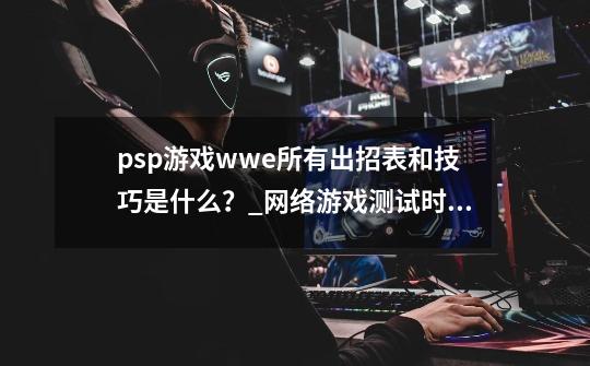 psp游戏wwe所有出招表和技巧是什么？_网络游戏测试时间表格技巧-第1张-游戏相关-龙启科技