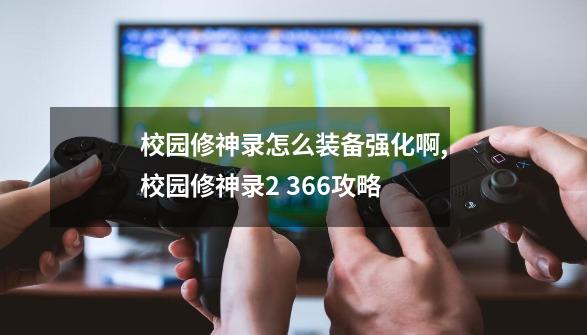 校园修神录怎么装备强化啊,校园修神录2 3.66攻略-第1张-游戏相关-龙启科技