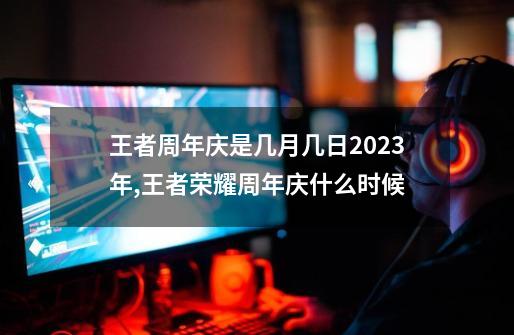 王者周年庆是几月几日2023年,王者荣耀周年庆什么时候-第1张-游戏相关-龙启科技