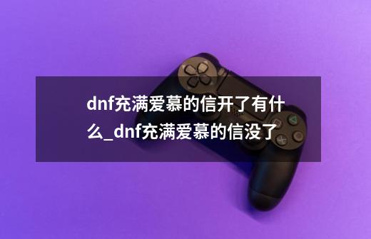 dnf充满爱慕的信开了有什么_dnf充满爱慕的信没了-第1张-游戏相关-龙启科技