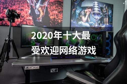 2020年十大最受欢迎网络游戏-第1张-游戏相关-龙启科技