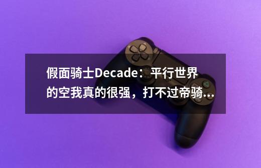 假面骑士Decade：平行世界的空我真的很强，打不过帝骑哥只因设定-第1张-游戏相关-龙启科技