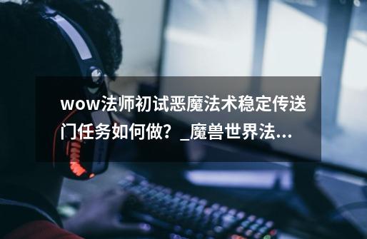 wow法师初试恶魔法术稳定传送门任务如何做？_魔兽世界法师符文-第1张-游戏相关-龙启科技