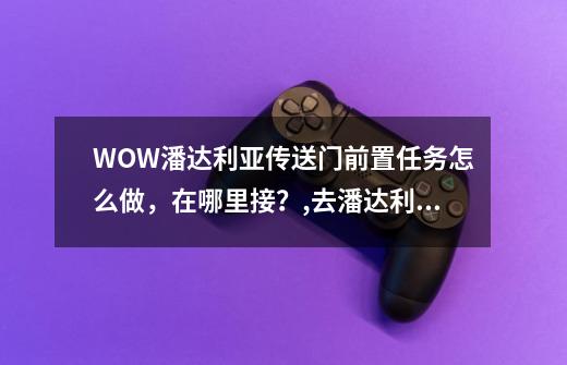 WOW潘达利亚传送门前置任务怎么做，在哪里接？,去潘达利亚的传送门-第1张-游戏相关-龙启科技