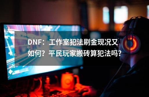 DNF：工作室犯法刷金现况又如何？平民玩家搬砖算犯法吗？-第1张-游戏相关-龙启科技