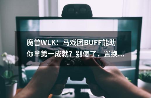 魔兽WLK：马戏团BUFF能助你拿第一成就？别傻了，置换器不管用-第1张-游戏相关-龙启科技