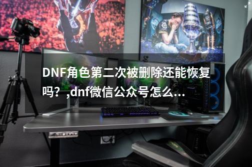 DNF角色第二次被删除还能恢复吗？,dnf微信公众号怎么恢复角色-第1张-游戏相关-龙启科技