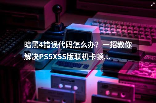 暗黑4错误代码怎么办？一招教你解决PS5/XSS版联机卡顿、掉线问题-第1张-游戏相关-龙启科技