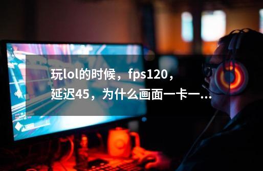 玩lol的时候，fps120，延迟45，为什么画面一卡一卡的，尤其攻击和放技能的动画会卡住，然后瞬,英雄联盟卡顿瞬移怎么回事-第1张-游戏相关-龙启科技