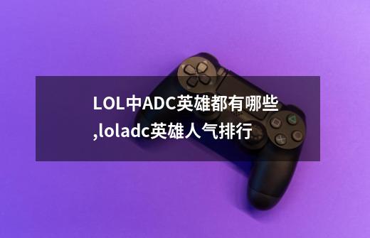 LOL中ADC英雄都有哪些?,loladc英雄人气排行-第1张-游戏相关-龙启科技