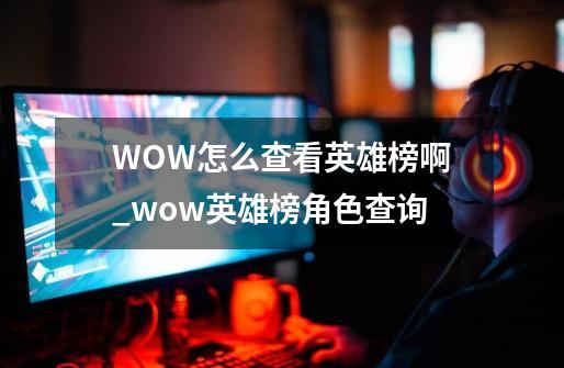 WOW怎么查看英雄榜啊_wow英雄榜角色查询-第1张-游戏相关-龙启科技