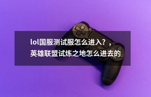 lol国服测试服怎么进入？,英雄联盟试炼之地怎么进去的-第1张-游戏相关-龙启科技