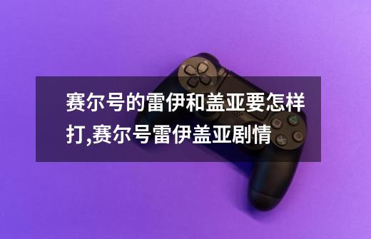 赛尔号的雷伊和盖亚要怎样打,赛尔号雷伊盖亚剧情-第1张-游戏相关-龙启科技