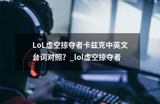 LoL虚空掠夺者卡兹克中英文台词对照？_lol虚空掠夺者-第1张-游戏相关-龙启科技