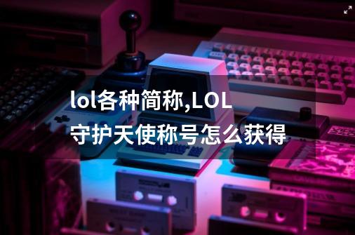 lol各种简称,LOL守护天使称号怎么获得-第1张-游戏相关-龙启科技