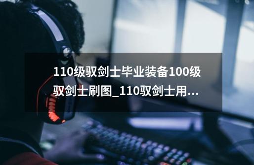 110级驭剑士毕业装备100级驭剑士刷图_110驭剑士用什么武器最好-第1张-游戏相关-龙启科技