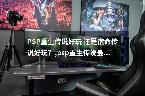 PSP重生传说好玩 还是宿命传说好玩？,psp重生传说最强武器-第1张-游戏相关-龙启科技