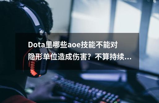 Dota里哪些aoe技能不能对隐形单位造成伤害？不算持续伤害类型的,dota开图之后能攻击隐身单位吗-第1张-游戏相关-龙启科技