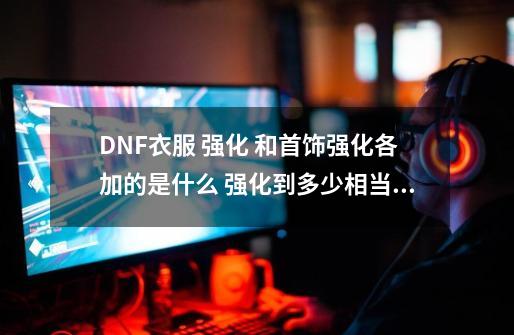 DNF衣服 强化 和首饰强化各加的是什么 强化到多少相当于什么装备_dnf辅助装备和魔法石镶嵌什么徽章-第1张-游戏相关-龙启科技