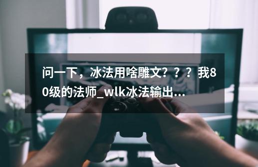 问一下，冰法用啥雕文？？？我80级的法师_wlk冰法输出手法-第1张-游戏相关-龙启科技