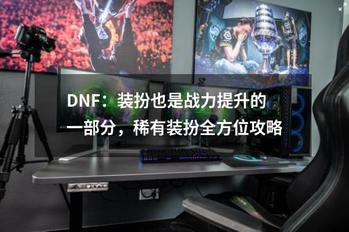 DNF：装扮也是战力提升的一部分，稀有装扮全方位攻略-第1张-游戏相关-龙启科技