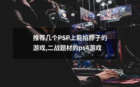 推荐几个PSP上能掐脖子的游戏,二战题材的ps4游戏-第1张-游戏相关-龙启科技