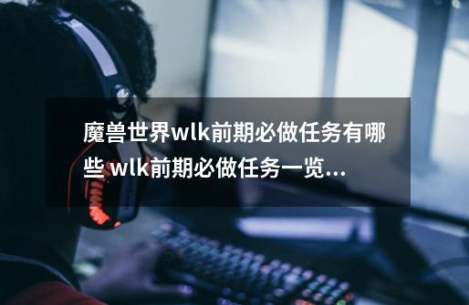 魔兽世界wlk前期必做任务有哪些 wlk前期必做任务一览,祖达克竞技场任务多少经验能做-第1张-游戏相关-龙启科技