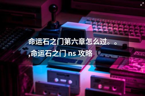 命运石之门第六章怎么过。。,命运石之门 ns 攻略-第1张-游戏相关-龙启科技