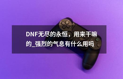 DNF无尽的永恒，用来干嘛的_强烈的气息有什么用吗-第1张-游戏相关-龙启科技