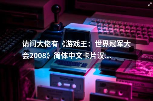 请问大佬有《游戏王：世界冠军大会2008》简体中文卡片汉化版NDS版游戏免费百度云资源吗_游戏王中文单机版-第1张-游戏相关-龙启科技