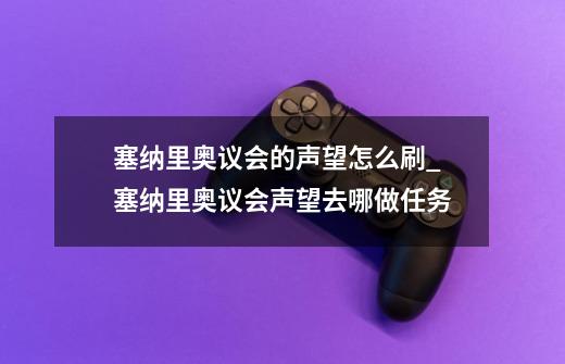 塞纳里奥议会的声望怎么刷?_塞纳里奥议会声望去哪做任务-第1张-游戏相关-龙启科技