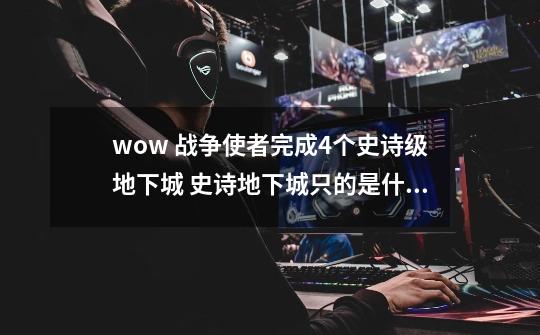 wow 战争使者完成4个史诗级地下城 史诗地下城只的是什么?_魔兽世界史诗级大战-第1张-游戏相关-龙启科技