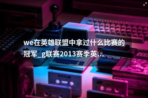 we在英雄联盟中拿过什么比赛的冠军_g联赛2013赛季英雄联盟-第1张-游戏相关-龙启科技