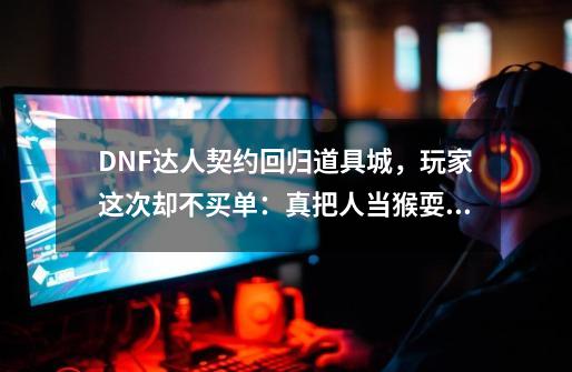 DNF达人契约回归道具城，玩家这次却不买单：真把人当猴耍？-第1张-游戏相关-龙启科技