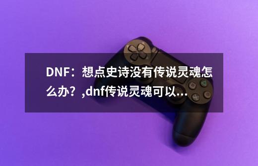 DNF：想点史诗没有传说灵魂怎么办？,dnf传说灵魂可以卖吗-第1张-游戏相关-龙启科技