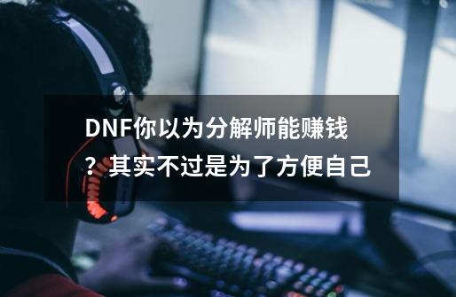 DNF你以为分解师能赚钱？其实不过是为了方便自己-第1张-游戏相关-龙启科技