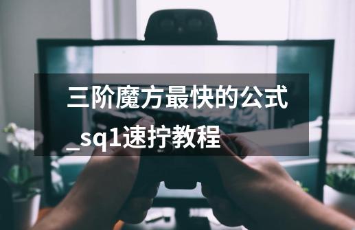 三阶魔方最快的公式_sq1速拧教程-第1张-游戏相关-龙启科技