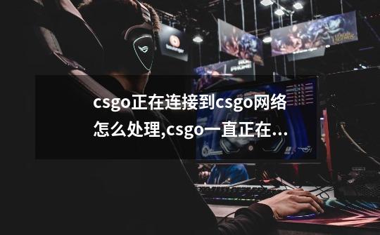 csgo正在连接到csgo网络怎么处理,csgo一直正在连接csgo网络-第1张-游戏相关-龙启科技