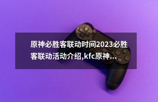 原神必胜客联动时间2023必胜客联动活动介绍,kfc原神联动时间-第1张-游戏相关-龙启科技