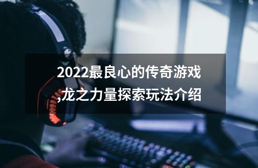 2022最良心的传奇游戏,龙之力量探索玩法介绍-第1张-游戏相关-龙启科技