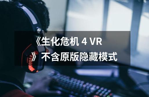 《生化危机 4 VR》不含原版隐藏模式-第1张-游戏相关-龙启科技