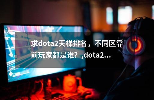 求dota2天梯排名，不同区靠前玩家都是谁？,dota2新天梯出分-第1张-游戏相关-龙启科技