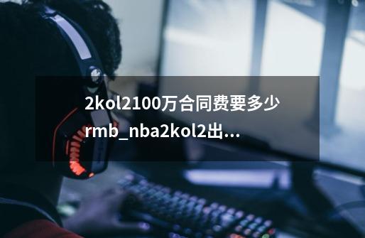 2kol2100万合同费要多少rmb_nba2kol2出售球员手续费-第1张-游戏相关-龙启科技