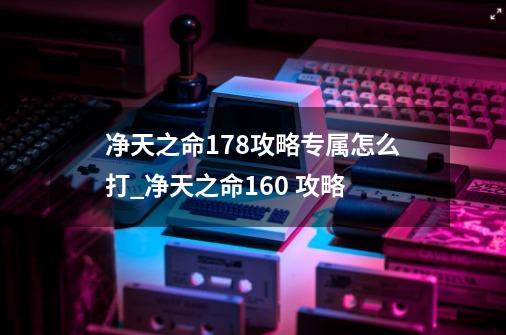 净天之命1.78攻略专属怎么打_净天之命1.60 攻略-第1张-游戏相关-龙启科技