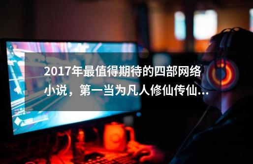 2017年最值得期待的四部网络小说，第一当为凡人修仙传仙界篇-第1张-游戏相关-龙启科技