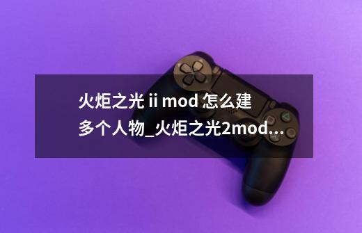 火炬之光 ii mod 怎么建多个人物_火炬之光2mod大全-第1张-游戏相关-龙启科技